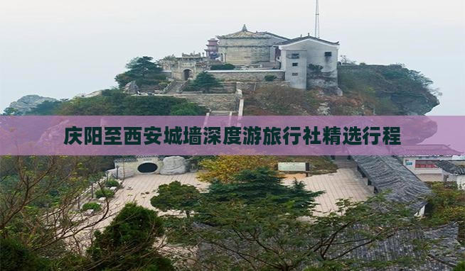 庆阳至西安城墙深度游旅行社精选行程