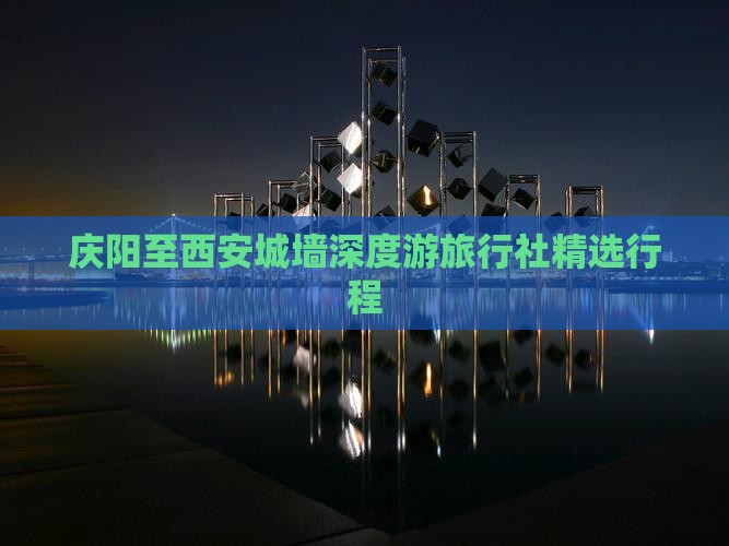 庆阳至西安城墙深度游旅行社精选行程