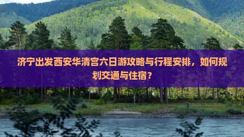济宁出发西安华清宫六日游攻略与行程安排，如何规划交通与住宿？