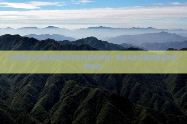 为何厦门大型旅游团热衷于前往西安钟楼？痛点与热词新词背后的旅游趋势！