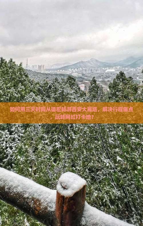 如何用三天时间从德宏畅游西安大雁塔，解决行程痛点，玩转网红打卡地？