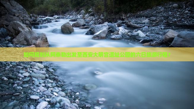 如何规划从阿泰勒出发至西安大明宫遗址公园的六日旅游行程？