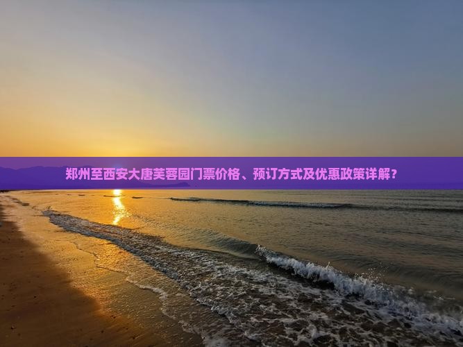 郑州至西安大唐芙蓉园门票价格、预订方式及优惠政策详解？