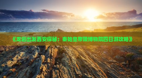 《龙岩出发西安探秘：秦始皇帝陵博物院四日游攻略》