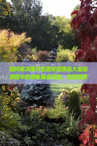 如何解决漯河至西安回民街大型旅游团中的游客痛点问题，实现品质出游新体验？