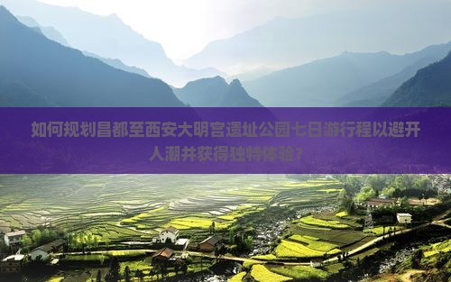 如何规划昌都至西安大明宫遗址公园七日游行程以避开人潮并获得独特体验? 如何规划昌都至西安大明宫遗址公园七日游行程以避开人潮并获得独特体验?