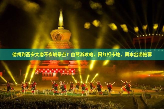 德州到西安大唐不夜城景点？自驾游攻略、网红打卡地、周末出游推荐