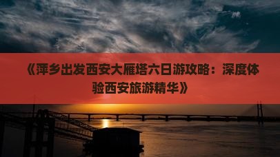 《萍乡出发西安大雁塔六日游攻略：深度体验西安旅游精华》