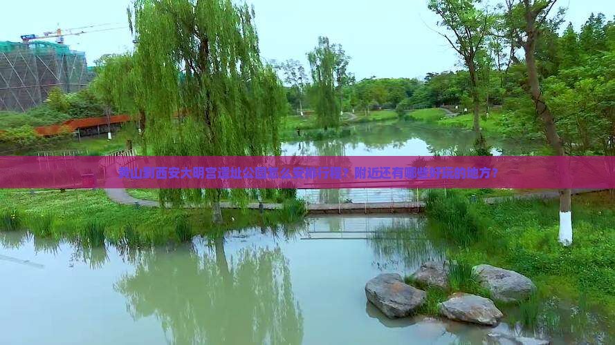 黄山到西安大明宫遗址公园怎么安排行程？附近还有哪些好玩的地方？