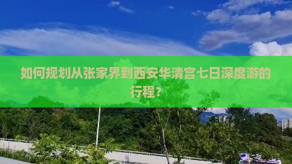 如何规划从张家界到西安华清宫七日深度游的行程？