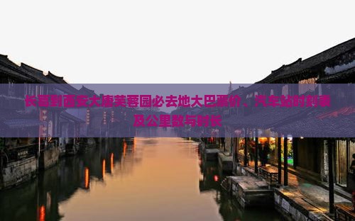 长葛到西安大唐芙蓉园必去地大巴票价、汽车站时刻表及公里数与时长