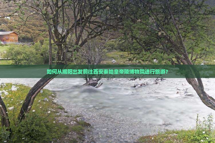 如何从揭阳出发前往西安秦始皇帝陵博物院进行旅游？