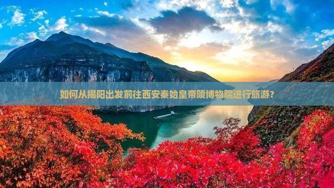 如何从揭阳出发前往西安秦始皇帝陵博物院进行旅游？