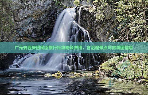 广元去西安回民街旅行社攻略及费用，含沿途景点与旅游团信息