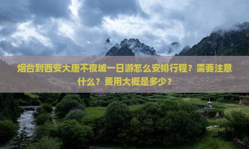烟台到西安大唐不夜城一日游怎么安排行程？需要注意什么？费用大概是多少？