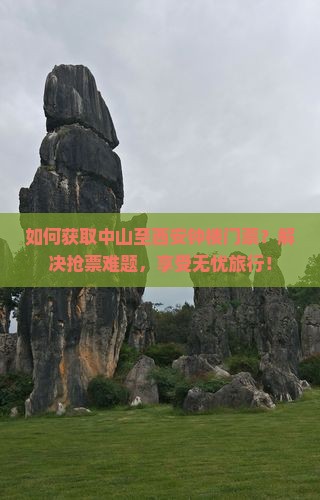 如何获取中山至西安钟楼门票？解决抢票难题，享受无忧旅行！