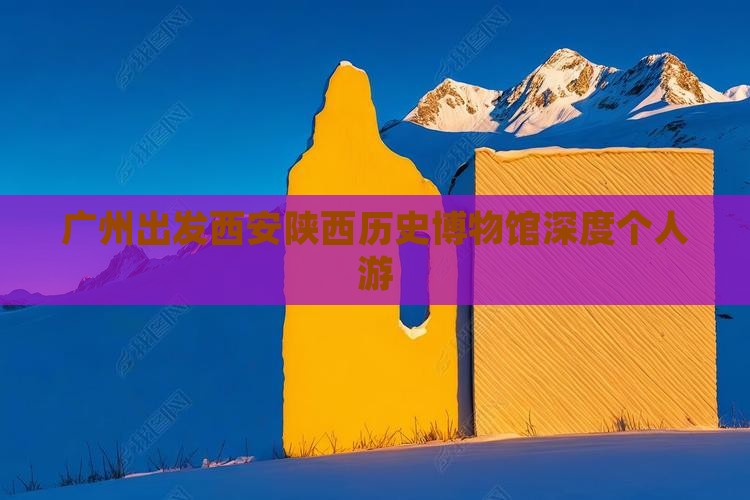 广州出发西安陕西历史博物馆深度个人游
