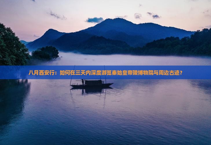 八月西安行：如何在三天内深度游览秦始皇帝陵博物院与周边古迹？