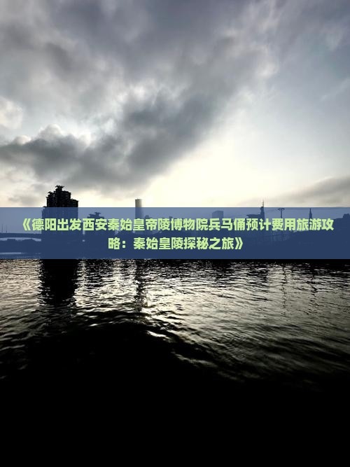 《德阳出发西安秦始皇帝陵博物院兵马俑预计费用旅游攻略：秦始皇陵探秘之旅》
