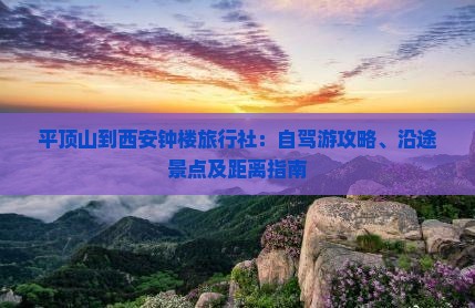 平顶山到西安钟楼旅行社：自驾游攻略、沿途景点及距离指南