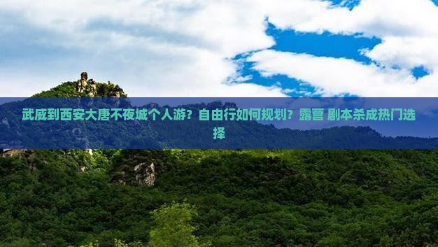 武威到西安大唐不夜城个人游？自由行如何规划？露营+剧本杀成热门选择