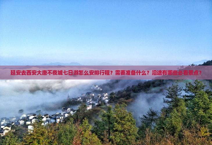延安去西安大唐不夜城七日游怎么安排行程？需要准备什么？沿途有哪些必看景点？