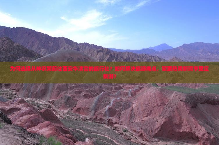 为何选择从神农架前往西安华清宫的旅行社？如何解决旅游痛点，紧跟热词新词享受定制游？