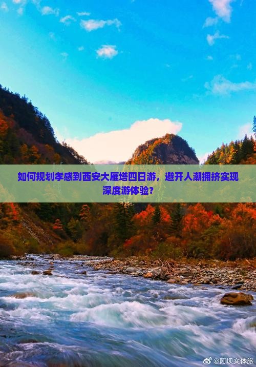 如何规划孝感到西安大雁塔四日游，避开人潮拥挤实现深度游体验？
