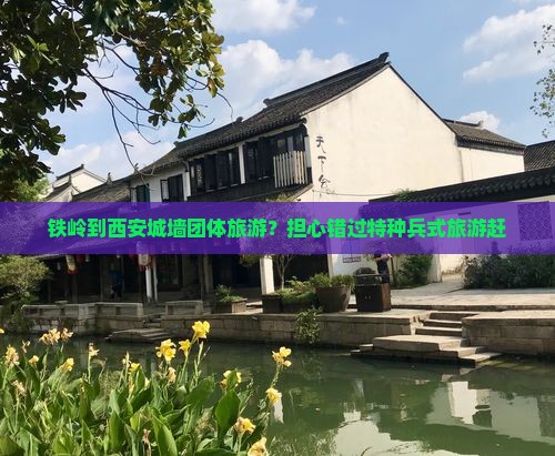 铁岭到西安城墙团体旅游？担心错过特种兵式旅游赶