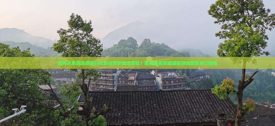 如何从恩施选择旅行社前往西安城墙游览？恩施至西安城墙旅游线路及预订指南