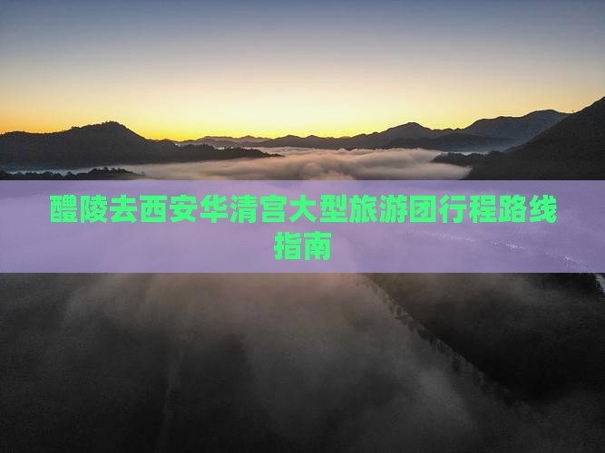 醴陵去西安华清宫大型旅游团行程路线指南