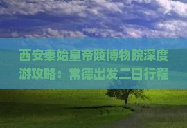 西安秦始皇帝陵博物院深度游攻略：常德出发二日行程指南