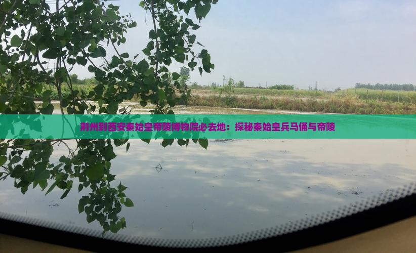 荆州到西安秦始皇帝陵博物院必去地：探秘秦始皇兵马俑与帝陵
