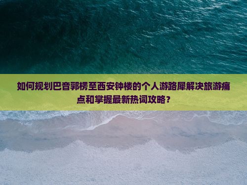 如何规划巴音郭楞至西安钟楼的个人游路犀解决旅游痛点和掌握最新热词攻略？