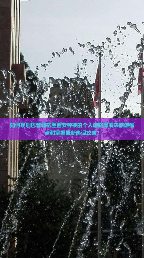 如何规划巴音郭楞至西安钟楼的个人游路犀解决旅游痛点和掌握最新热词攻略？