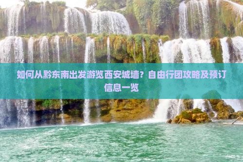 如何从黔东南出发游览西安城墙？自由行团攻略及预订信息一览