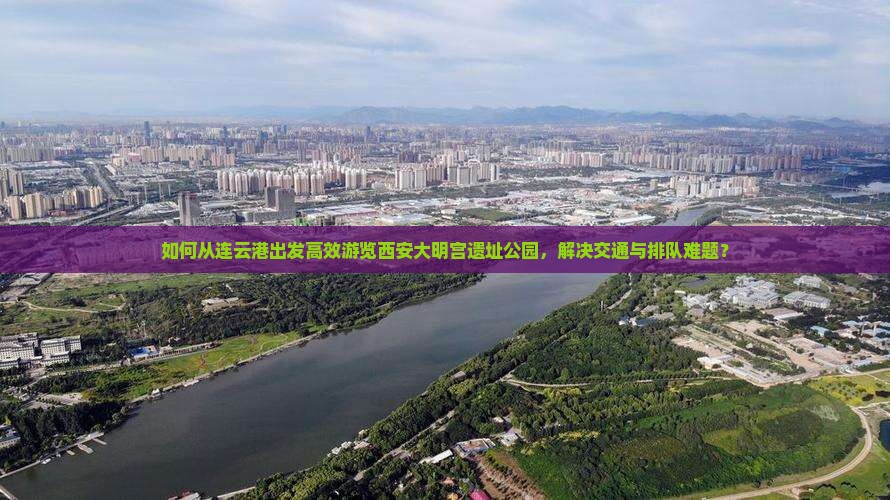 如何从连云港出发高效游览西安大明宫遗址公园，解决交通与排队难题？