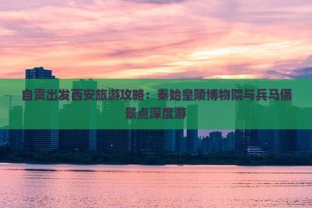 自贡出发西安旅游攻略：秦始皇陵博物院与兵马俑景点深度游