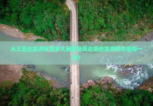 从三亚出发游览西安大雁塔及周边哪些旅游景点值得一去？