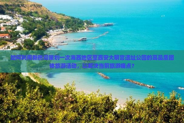 如何利用新热词策划一次海西地区至西安大明宫遗址公园的高品质团体旅游活动，以解决当前旅游痛点？
