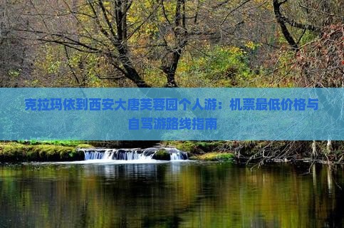 克拉玛依到西安大唐芙蓉园个人游：机票最低价格与自驾游路线指南