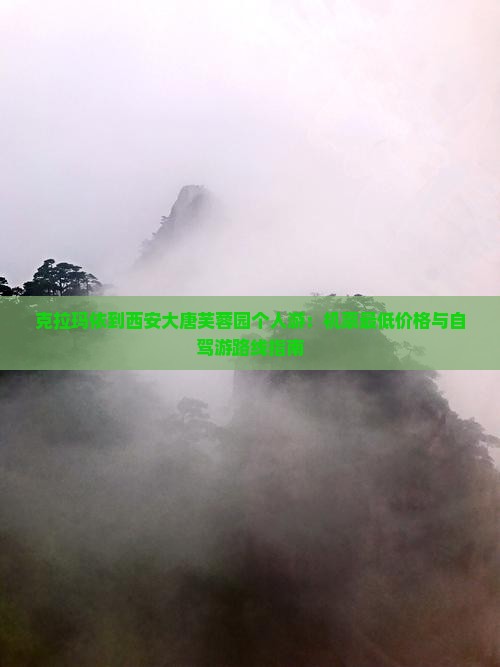 克拉玛依到西安大唐芙蓉园个人游：机票最低价格与自驾游路线指南