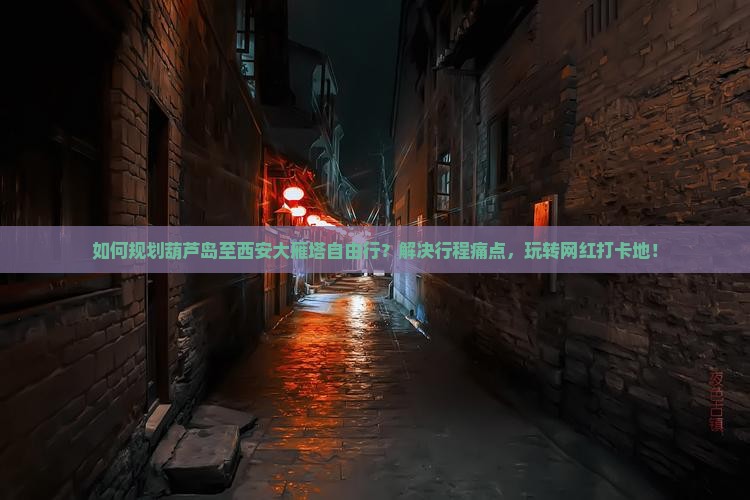 如何规划葫芦岛至西安大雁塔自由行？解决行程痛点，玩转网红打卡地！
