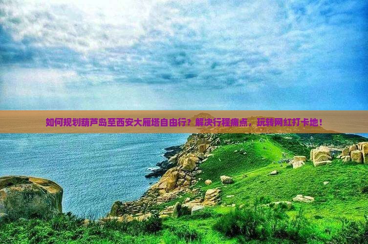 如何规划葫芦岛至西安大雁塔自由行？解决行程痛点，玩转网红打卡地！