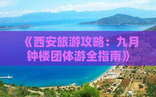 《西安旅游攻略：九月钟楼团体游全指南》