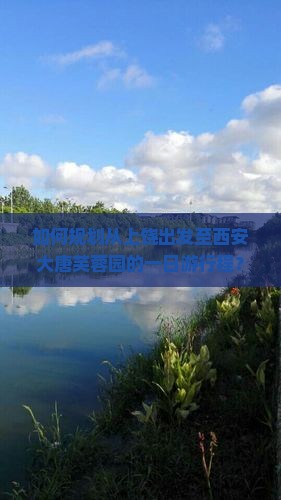 如何规划从上饶出发至西安大唐芙蓉园的一日游行程？