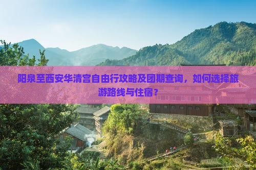 阳泉至西安华清宫自由行攻略及团期查询，如何选择旅游路线与住宿？