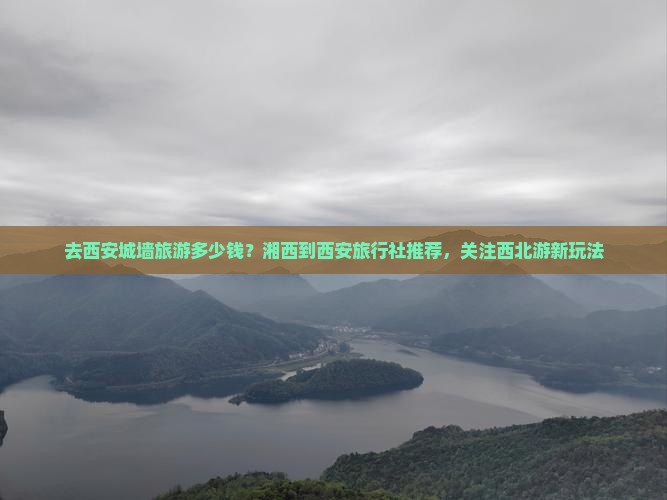 去西安城墙旅游多少钱？湘西到西安旅行社推荐，关注西北游新玩法