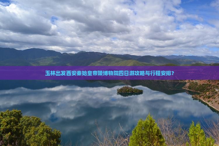 玉林出发西安秦始皇帝陵博物院四日游攻略与行程安排？