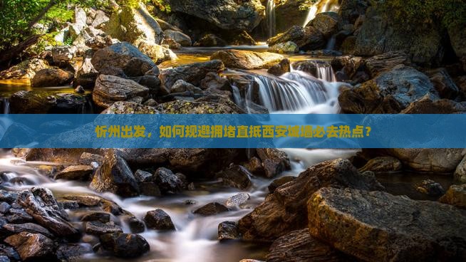 忻州出发，如何规避拥堵直抵西安城墙必去热点？